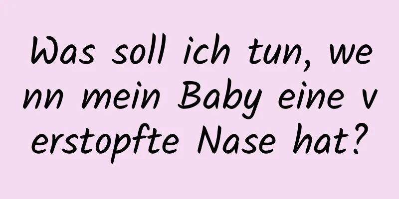 Was soll ich tun, wenn mein Baby eine verstopfte Nase hat?