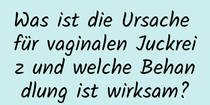 Was ist die Ursache für vaginalen Juckreiz und welche Behandlung ist wirksam?
