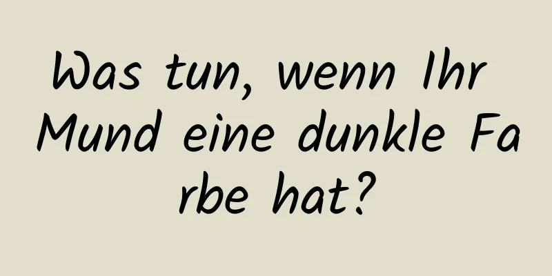 Was tun, wenn Ihr Mund eine dunkle Farbe hat?