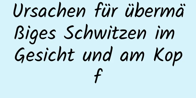 Ursachen für übermäßiges Schwitzen im Gesicht und am Kopf