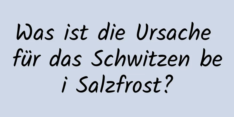 Was ist die Ursache für das Schwitzen bei Salzfrost?