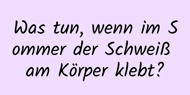 Was tun, wenn im Sommer der Schweiß am Körper klebt?