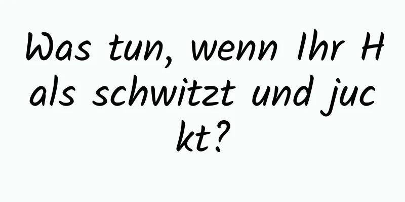 Was tun, wenn Ihr Hals schwitzt und juckt?