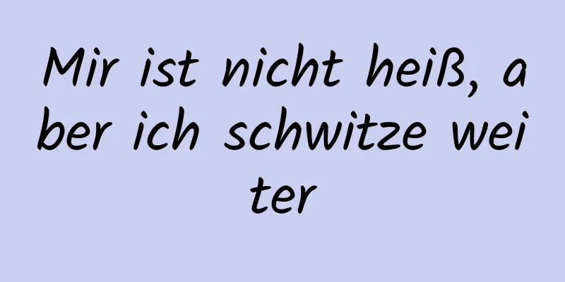Mir ist nicht heiß, aber ich schwitze weiter