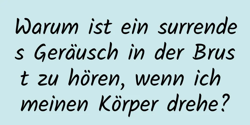 Warum ist ein surrendes Geräusch in der Brust zu hören, wenn ich meinen Körper drehe?
