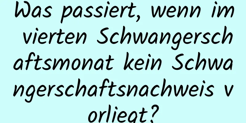 Was passiert, wenn im vierten Schwangerschaftsmonat kein Schwangerschaftsnachweis vorliegt?