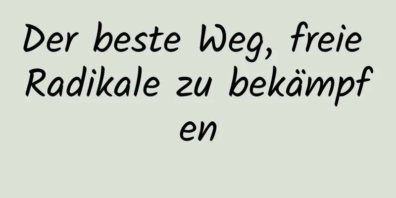 Der beste Weg, freie Radikale zu bekämpfen