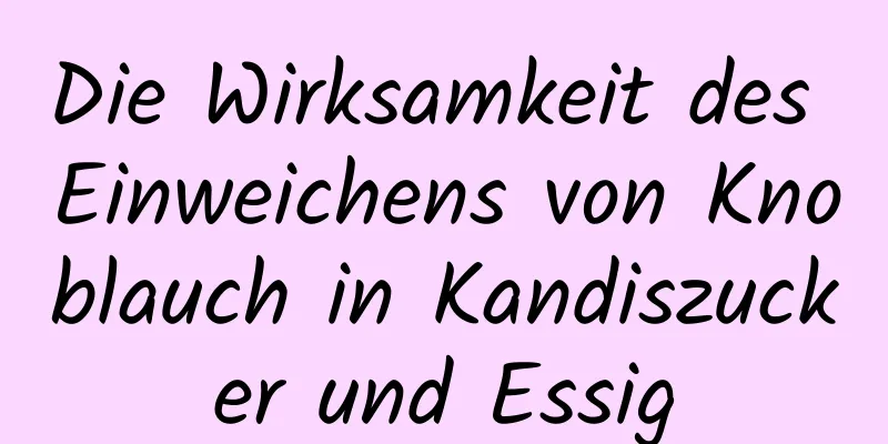 Die Wirksamkeit des Einweichens von Knoblauch in Kandiszucker und Essig