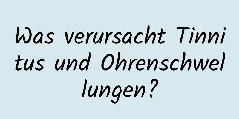 Was verursacht Tinnitus und Ohrenschwellungen?