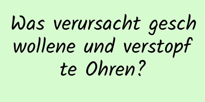 Was verursacht geschwollene und verstopfte Ohren?