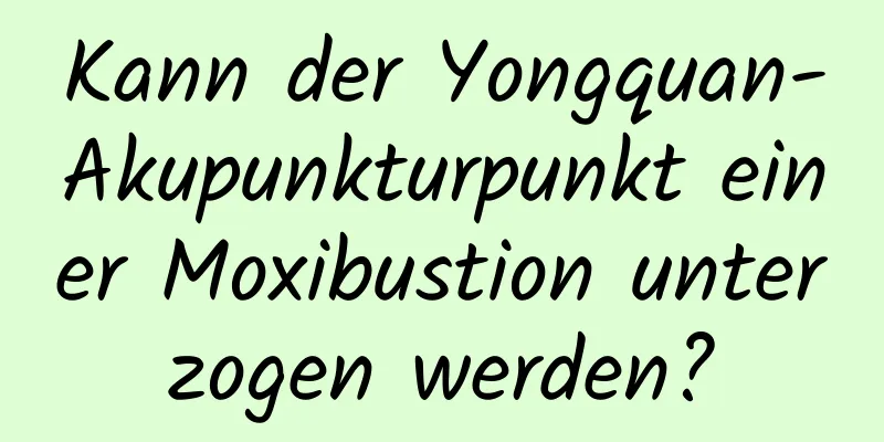 Kann der Yongquan-Akupunkturpunkt einer Moxibustion unterzogen werden?