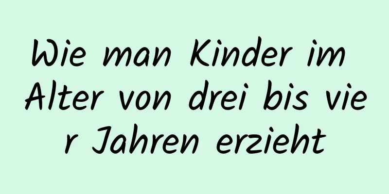 Wie man Kinder im Alter von drei bis vier Jahren erzieht