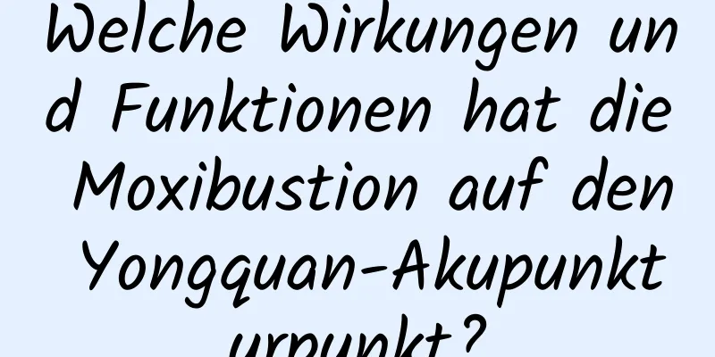 Welche Wirkungen und Funktionen hat die Moxibustion auf den Yongquan-Akupunkturpunkt?