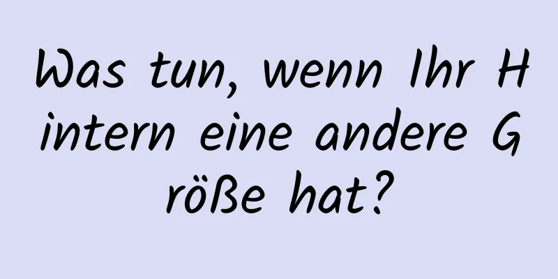 Was tun, wenn Ihr Hintern eine andere Größe hat?