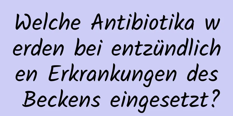 Welche Antibiotika werden bei entzündlichen Erkrankungen des Beckens eingesetzt?