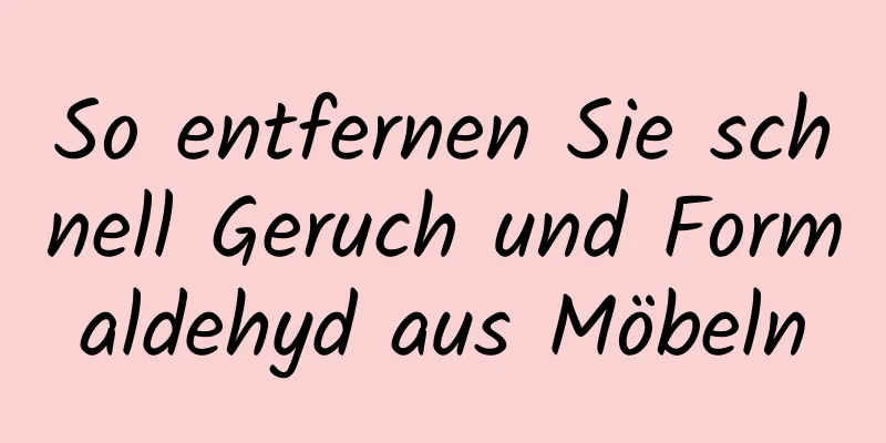 So entfernen Sie schnell Geruch und Formaldehyd aus Möbeln
