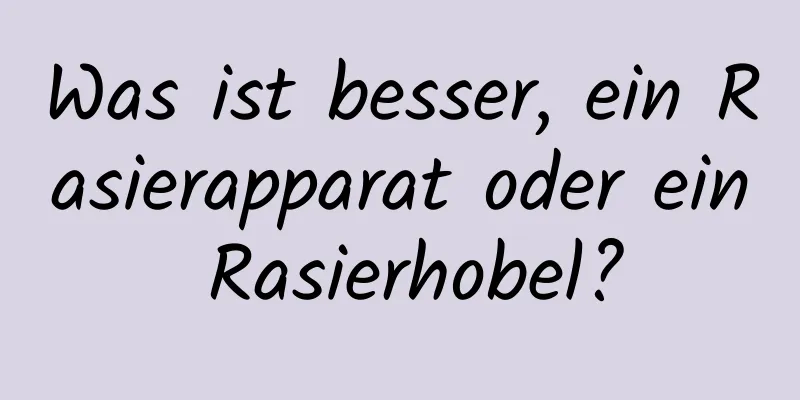 Was ist besser, ein Rasierapparat oder ein Rasierhobel?