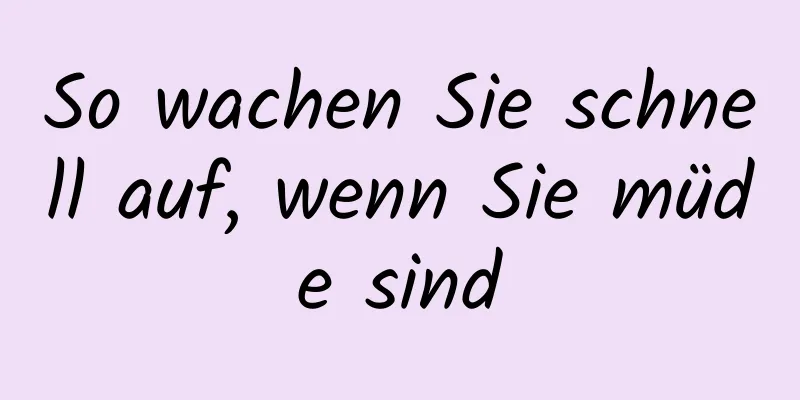 So wachen Sie schnell auf, wenn Sie müde sind
