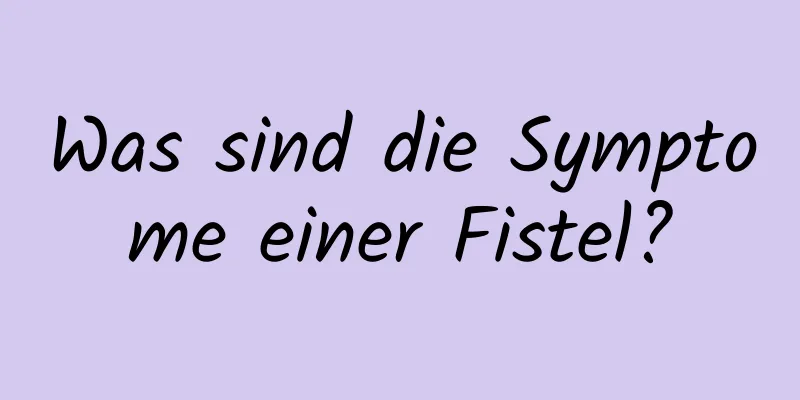 Was sind die Symptome einer Fistel?