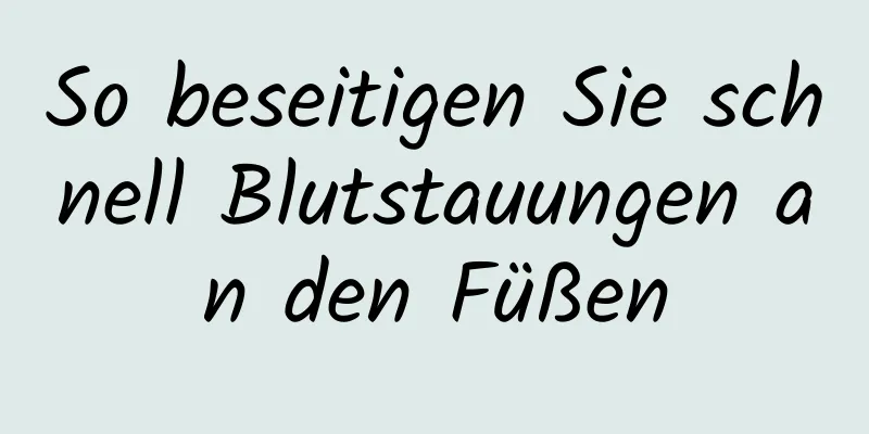 So beseitigen Sie schnell Blutstauungen an den Füßen