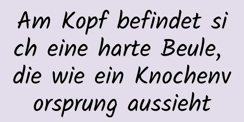 Am Kopf befindet sich eine harte Beule, die wie ein Knochenvorsprung aussieht
