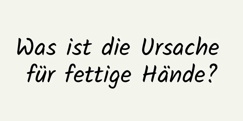 Was ist die Ursache für fettige Hände?