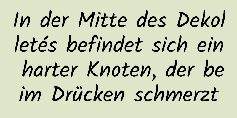 In der Mitte des Dekolletés befindet sich ein harter Knoten, der beim Drücken schmerzt