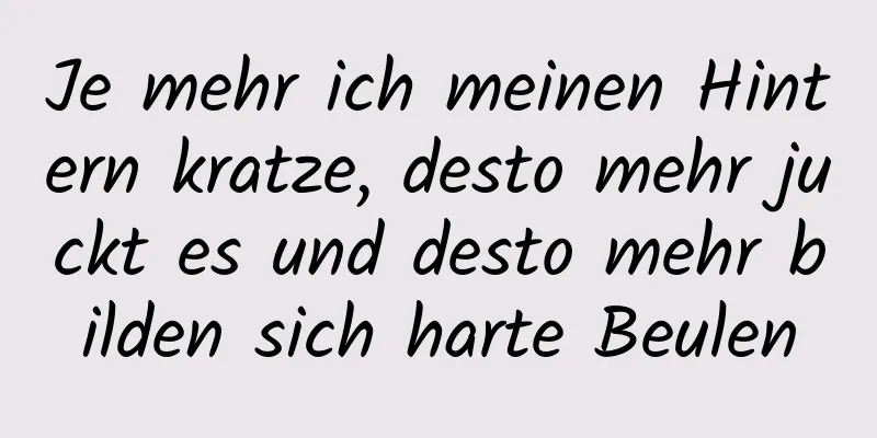 Je mehr ich meinen Hintern kratze, desto mehr juckt es und desto mehr bilden sich harte Beulen