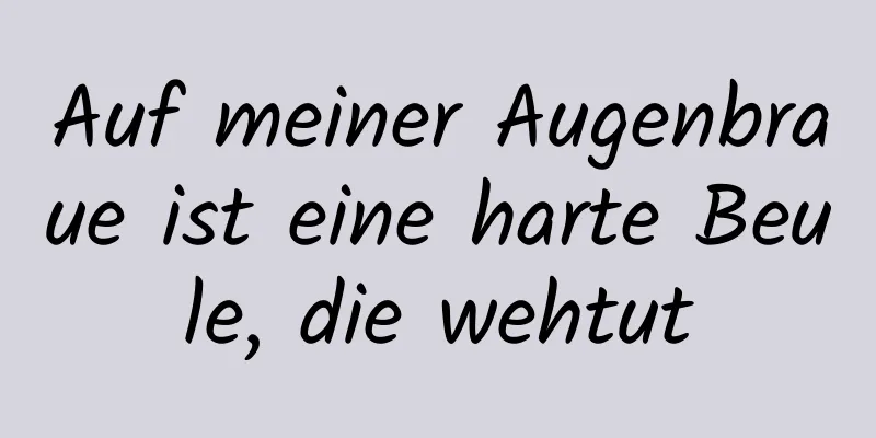 Auf meiner Augenbraue ist eine harte Beule, die wehtut