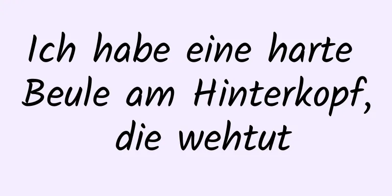 Ich habe eine harte Beule am Hinterkopf, die wehtut