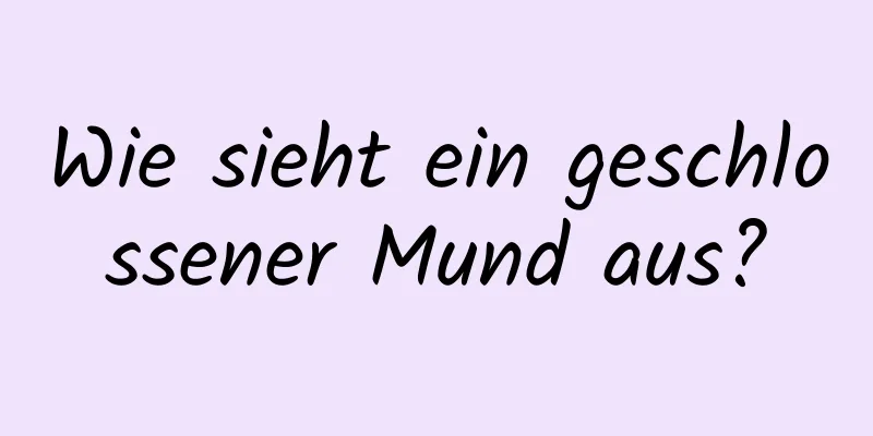Wie sieht ein geschlossener Mund aus?