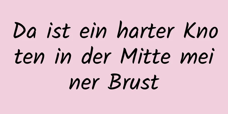 Da ist ein harter Knoten in der Mitte meiner Brust