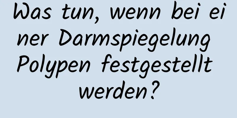 Was tun, wenn bei einer Darmspiegelung Polypen festgestellt werden?