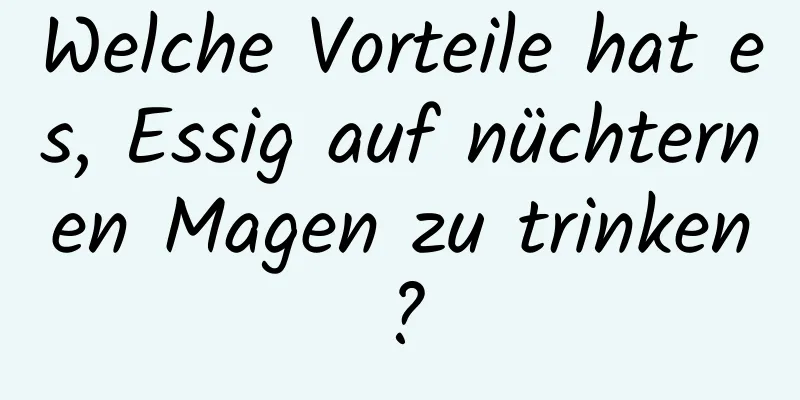 Welche Vorteile hat es, Essig auf nüchternen Magen zu trinken?