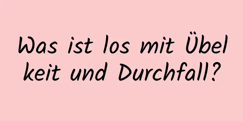 Was ist los mit Übelkeit und Durchfall?