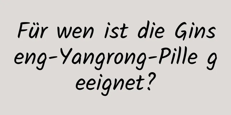 Für wen ist die Ginseng-Yangrong-Pille geeignet?