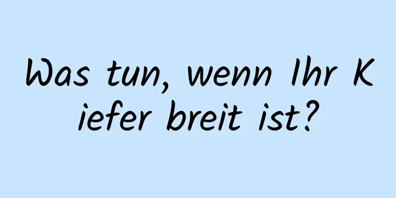 Was tun, wenn Ihr Kiefer breit ist?