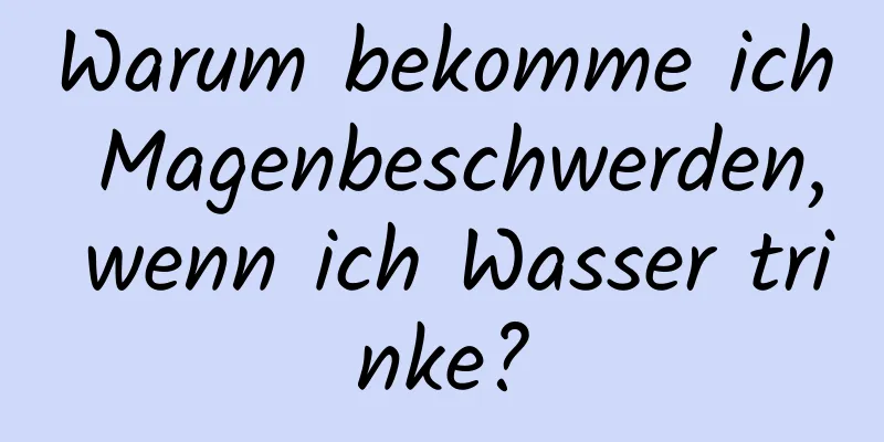 Warum bekomme ich Magenbeschwerden, wenn ich Wasser trinke?
