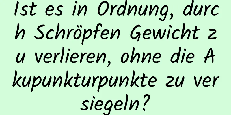 Ist es in Ordnung, durch Schröpfen Gewicht zu verlieren, ohne die Akupunkturpunkte zu versiegeln?