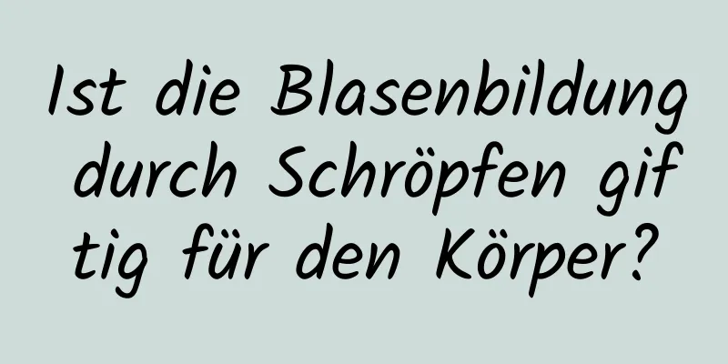 Ist die Blasenbildung durch Schröpfen giftig für den Körper?
