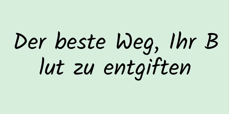 Der beste Weg, Ihr Blut zu entgiften