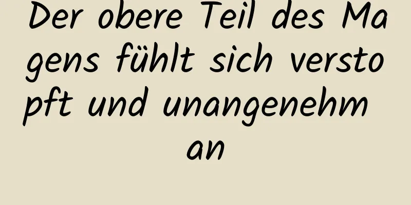 Der obere Teil des Magens fühlt sich verstopft und unangenehm an