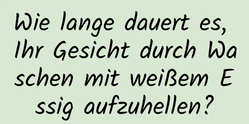 Wie lange dauert es, Ihr Gesicht durch Waschen mit weißem Essig aufzuhellen?