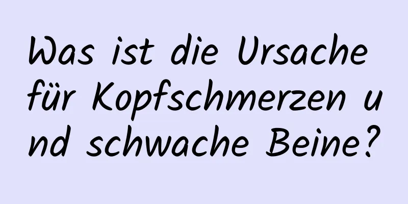 Was ist die Ursache für Kopfschmerzen und schwache Beine?