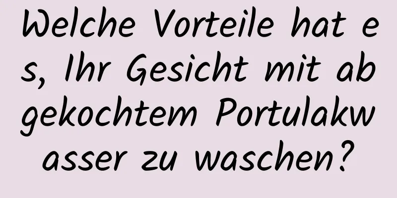 Welche Vorteile hat es, Ihr Gesicht mit abgekochtem Portulakwasser zu waschen?