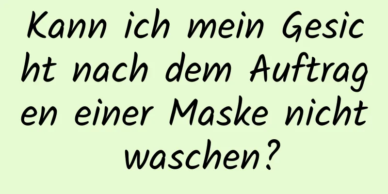 Kann ich mein Gesicht nach dem Auftragen einer Maske nicht waschen?