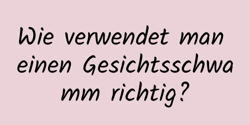 Wie verwendet man einen Gesichtsschwamm richtig?