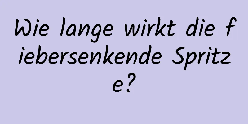 Wie lange wirkt die fiebersenkende Spritze?