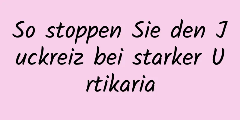 So stoppen Sie den Juckreiz bei starker Urtikaria