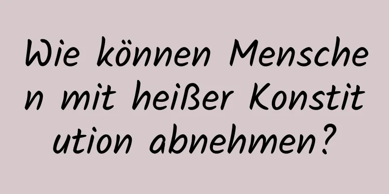 Wie können Menschen mit heißer Konstitution abnehmen?
